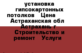 установка гипсокартонных потолков › Цена ­ 700 - Астраханская обл., Астрахань г. Строительство и ремонт » Услуги   